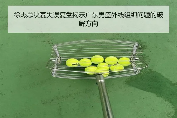 徐杰总决赛失误复盘揭示广东男篮外线组织问题的破解方向 | leyucom