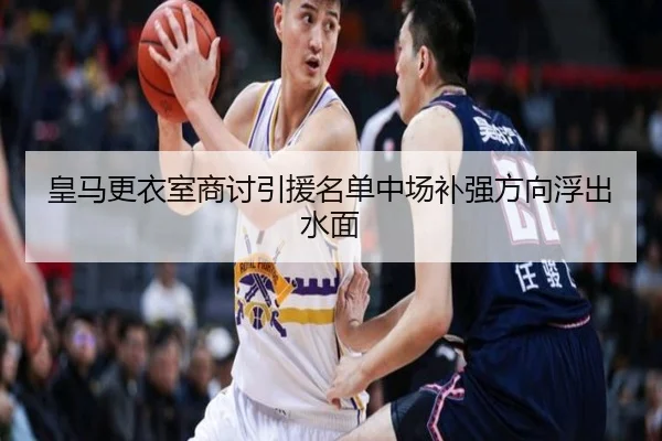 皇马更衣室商讨引援名单中场补强方向浮出水面（leyucom）